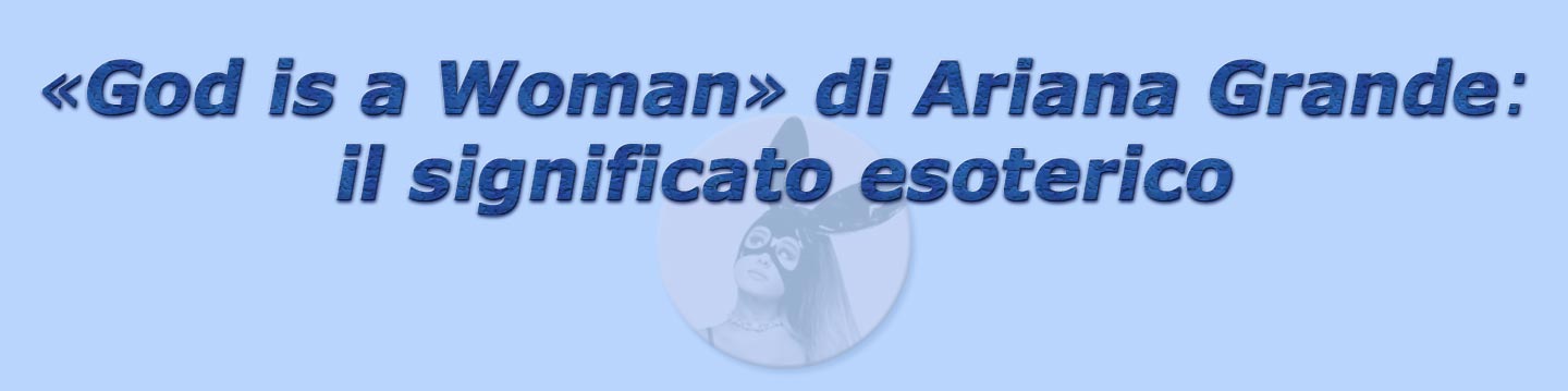 titolo god is a woman di ariana grande: il significato esoterico